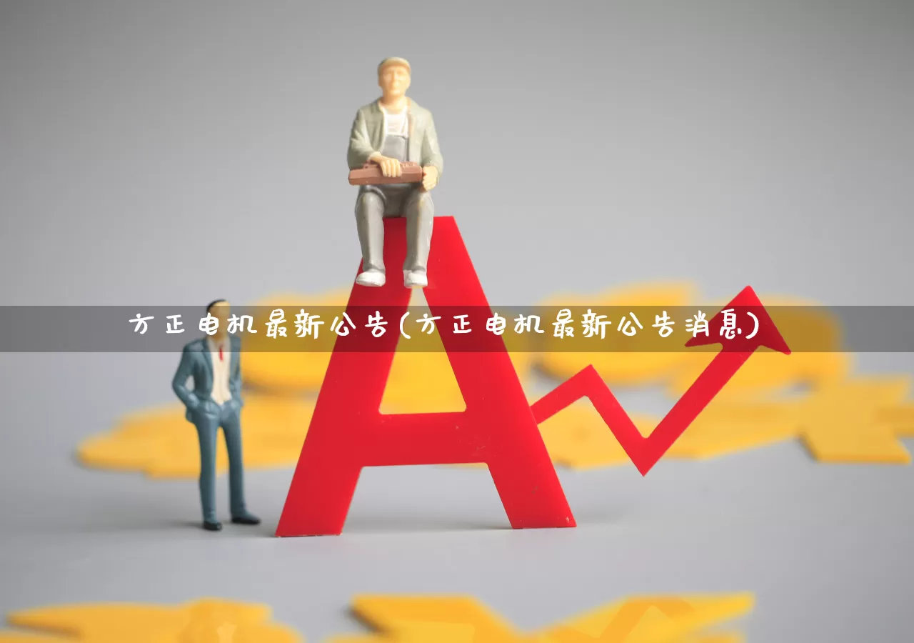 方正电机最新公告(方正电机最新公告消息)_https://www.jumanxin.com_科创板_第1张