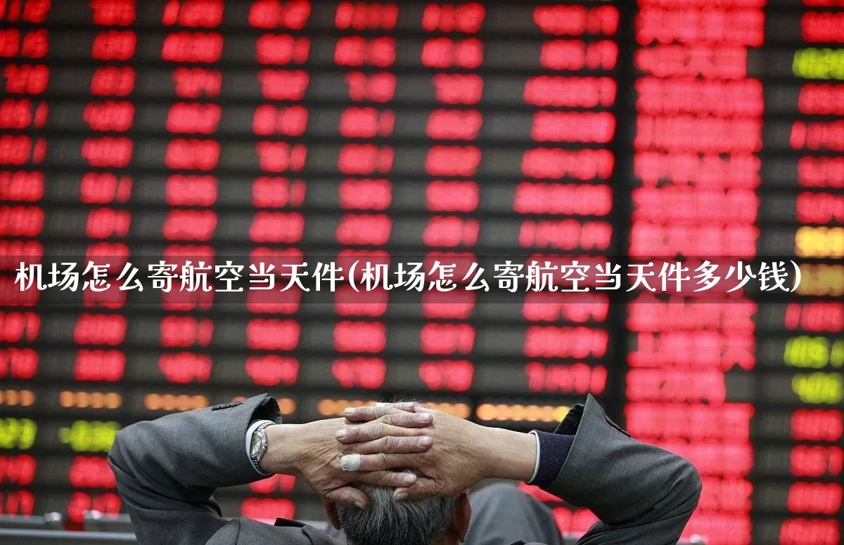 机场怎么寄航空当天件(机场怎么寄航空当天件多少钱)_https://www.jumanxin.com_北交所_第1张