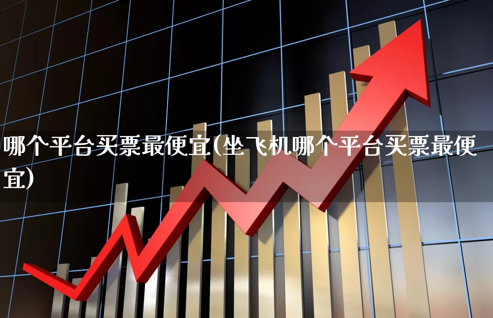 哪个平台买票最便宜(坐飞机哪个平台买票最便宜)_https://www.jumanxin.com_上交所_第1张