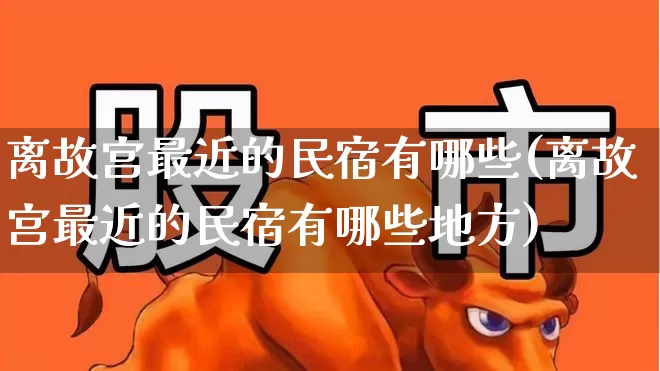 离故宫最近的民宿有哪些(离故宫最近的民宿有哪些地方)_https://www.jumanxin.com_北交所_第1张