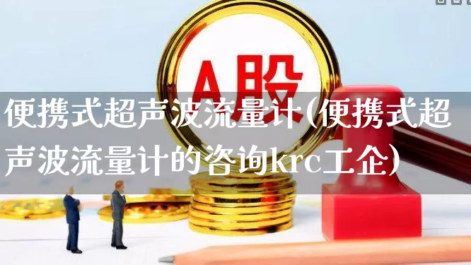 便携式超声波流量计(便携式超声波流量计的咨询krc工企)_https://www.jumanxin.com_科创板_第1张