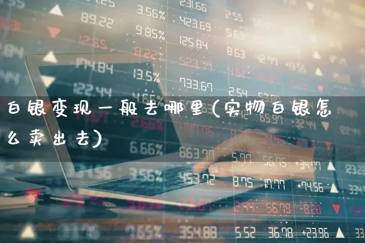 白银变现一般去哪里(实物白银怎么卖出去)_https://www.jumanxin.com_科创板_第1张