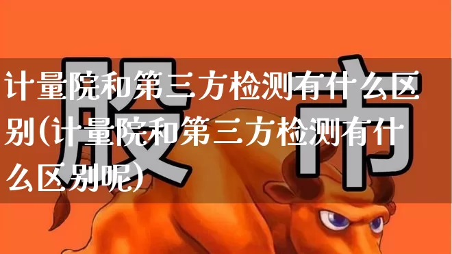 计量院和第三方检测有什么区别(计量院和第三方检测有什么区别呢)_https://www.jumanxin.com_深交所_第1张