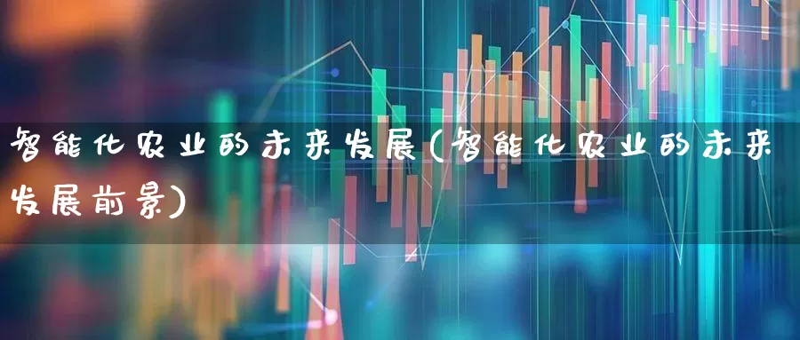 智能化农业的未来发展(智能化农业的未来发展前景)_https://www.jumanxin.com_上交所_第1张
