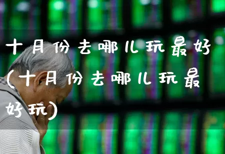 十月份去哪儿玩最好(十月份去哪儿玩最好玩)_https://www.jumanxin.com_深交所_第1张
