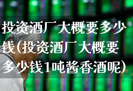 投资酒厂大概要多少钱(投资酒厂大概要多少钱1吨酱香酒呢)_https://www.jumanxin.com_北交所_第1张