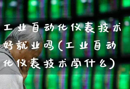 工业自动化仪表技术好就业吗(工业自动化仪表技术学什么)_https://www.jumanxin.com_深交所_第1张