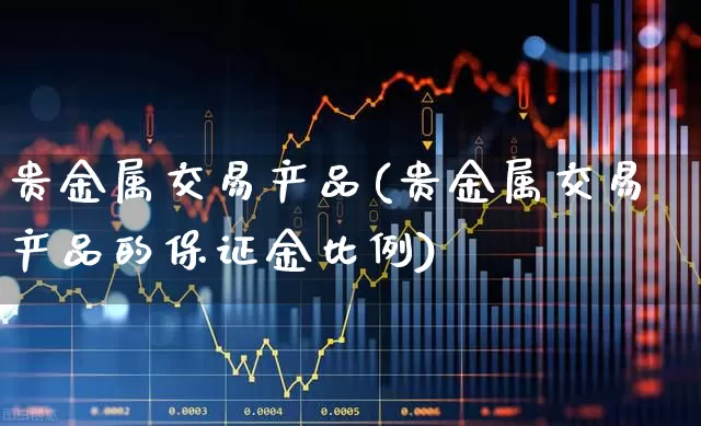 贵金属交易产品(贵金属交易产品的保证金比例)_https://www.jumanxin.com_上交所_第1张