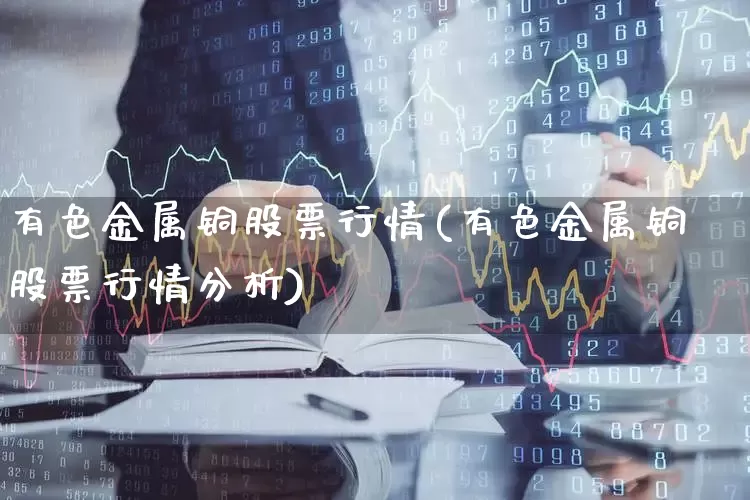 有色金属铜股票行情(有色金属铜股票行情分析)_https://www.jumanxin.com_深交所_第1张