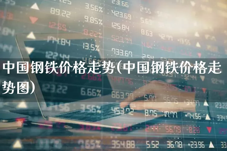 中国钢铁价格走势(中国钢铁价格走势图)_https://www.jumanxin.com_北交所_第1张