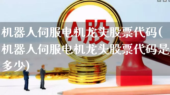 机器人伺服电机龙头股票代码(机器人伺服电机龙头股票代码是多少)_https://www.jumanxin.com_深交所_第1张