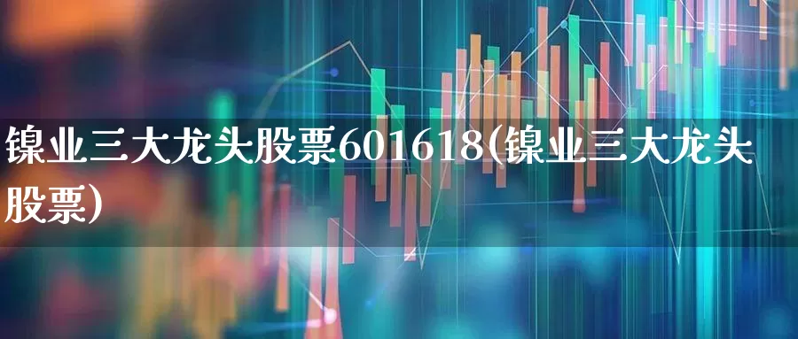 镍业三大龙头股票601618(镍业三大龙头股票)_https://www.jumanxin.com_创业板_第1张