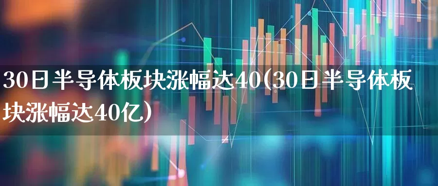30日半导体板块涨幅达40(30日半导体板块涨幅达40亿)_https://www.jumanxin.com_创业板_第1张