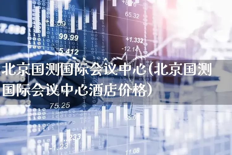 北京国测国际会议中心(北京国测国际会议中心酒店价格)_https://www.jumanxin.com_北交所_第1张
