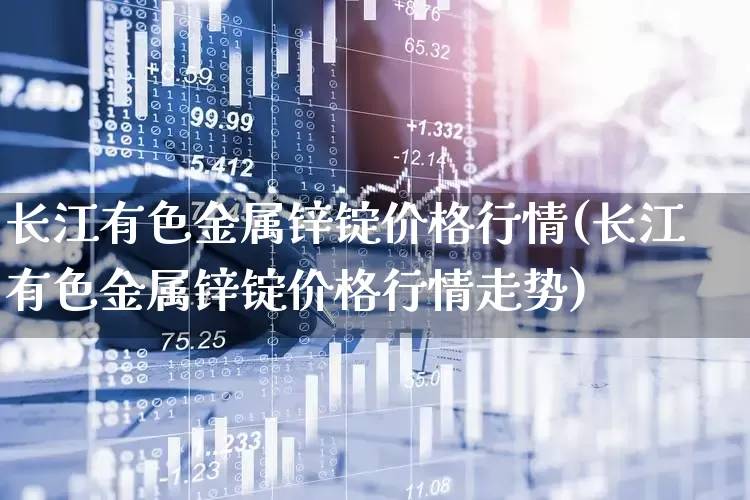 长江有色金属锌锭价格行情(长江有色金属锌锭价格行情走势)_https://www.jumanxin.com_创业板_第1张