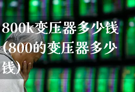 800k变压器多少钱(800的变压器多少钱)_https://www.jumanxin.com_深交所_第1张