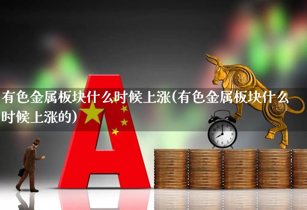 有色金属板块什么时候上涨(有色金属板块什么时候上涨的)_https://www.jumanxin.com_北交所_第1张