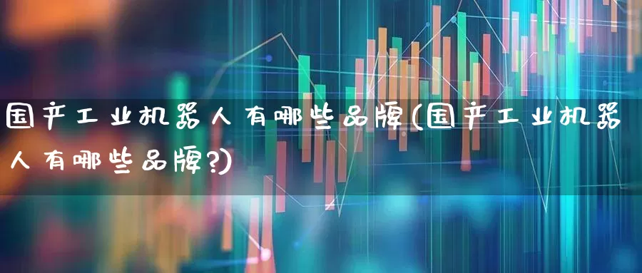 国产工业机器人有哪些品牌(国产工业机器人有哪些品牌?)_https://www.jumanxin.com_上交所_第1张