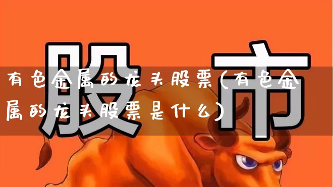 有色金属的龙头股票(有色金属的龙头股票是什么)_https://www.jumanxin.com_深交所_第1张