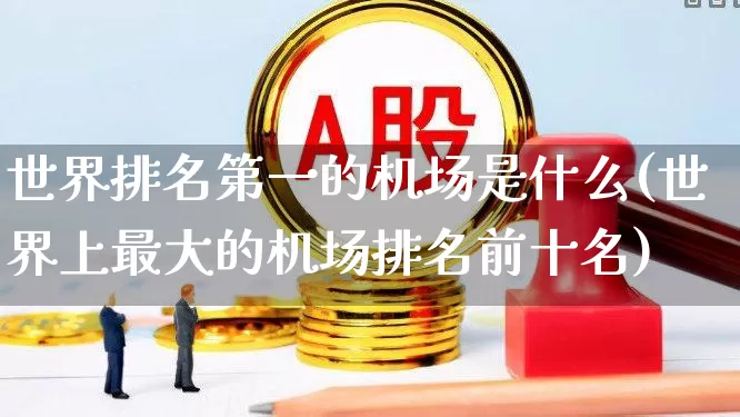 世界排名第一的机场是什么(世界上最大的机场排名前十名)_https://www.jumanxin.com_上交所_第1张