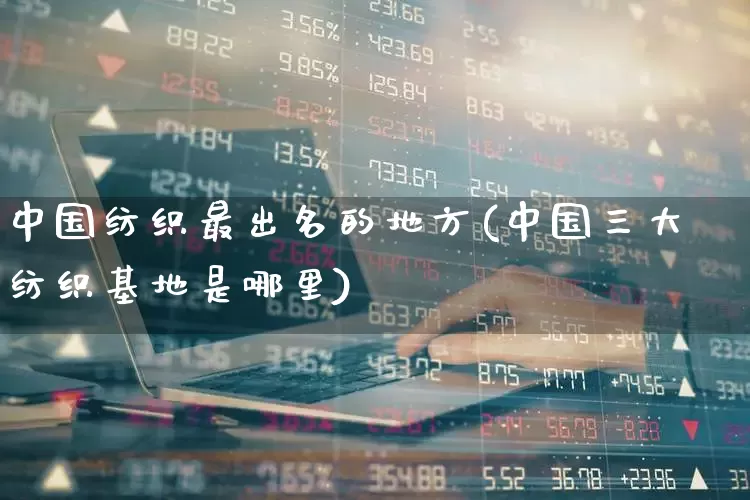 中国纺织最出名的地方(中国三大纺织基地是哪里)_https://www.jumanxin.com_上交所_第1张