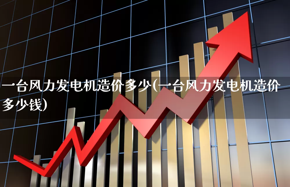 一台风力发电机造价多少(一台风力发电机造价多少钱)_https://www.jumanxin.com_北交所_第1张