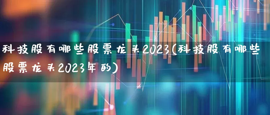 科技股有哪些股票龙头2023(科技股有哪些股票龙头2023年的)_https://www.jumanxin.com_创业板_第1张