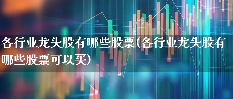 各行业龙头股有哪些股票(各行业龙头股有哪些股票可以买)_https://www.jumanxin.com_科创板_第1张