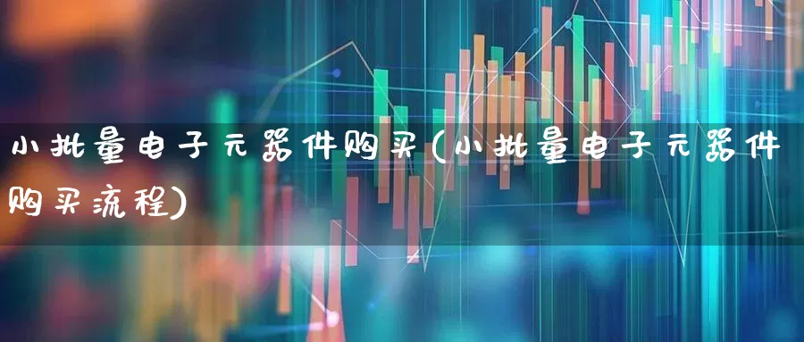 小批量电子元器件购买(小批量电子元器件购买流程)_https://www.jumanxin.com_上交所_第1张