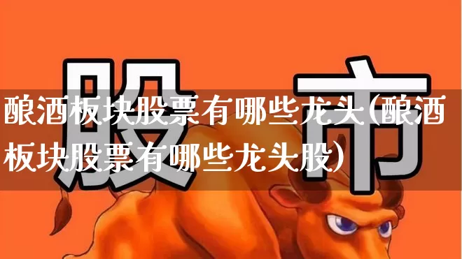 酿酒板块股票有哪些龙头(酿酒板块股票有哪些龙头股)_https://www.jumanxin.com_创业板_第1张
