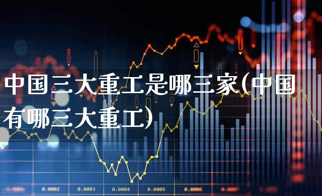 中国三大重工是哪三家(中国有哪三大重工)_https://www.jumanxin.com_创业板_第1张