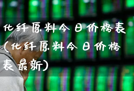 化纤原料今日价格表(化纤原料今日价格表最新)_https://www.jumanxin.com_上交所_第1张