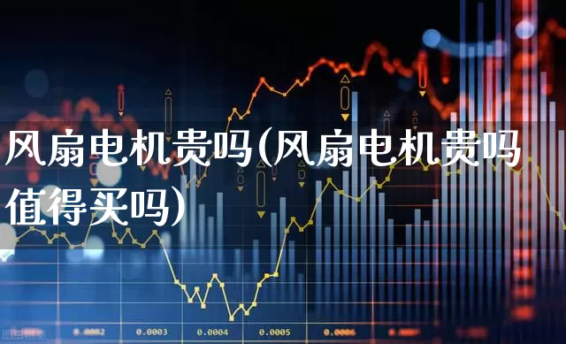 风扇电机贵吗(风扇电机贵吗值得买吗)_https://www.jumanxin.com_北交所_第1张