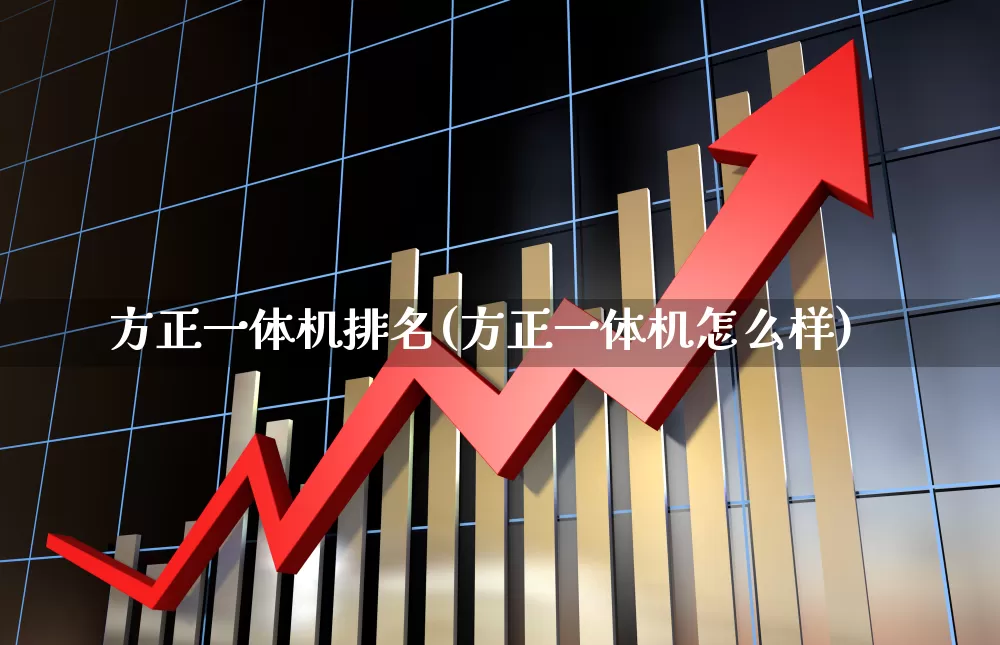 方正一体机排名(方正一体机怎么样)_https://www.jumanxin.com_北交所_第1张