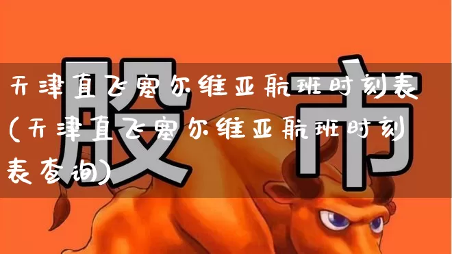 天津直飞塞尔维亚航班时刻表(天津直飞塞尔维亚航班时刻表查询)_https://www.jumanxin.com_深交所_第1张