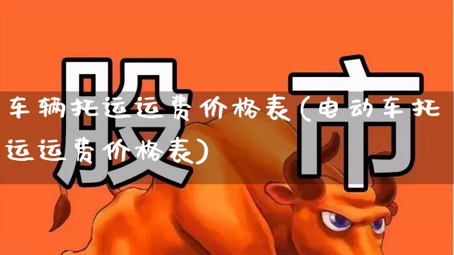 车辆托运运费价格表(电动车托运运费价格表)_https://www.jumanxin.com_深交所_第1张