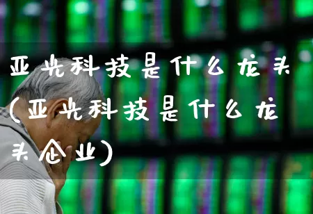 亚光科技是什么龙头(亚光科技是什么龙头企业)_https://www.jumanxin.com_上交所_第1张