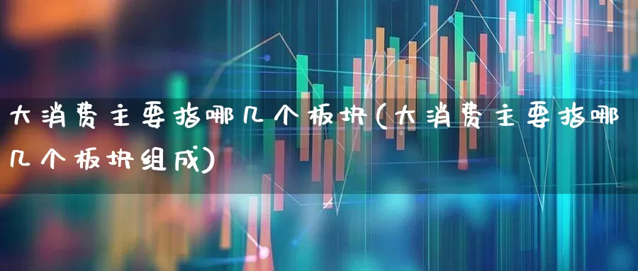 大消费主要指哪几个板块(大消费主要指哪几个板块组成)_https://www.jumanxin.com_深交所_第1张