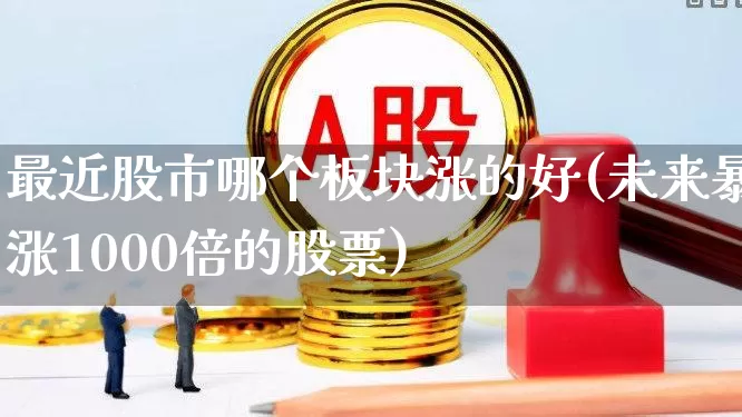 最近股市哪个板块涨的好(未来暴涨1000倍的股票)_https://www.jumanxin.com_深交所_第1张