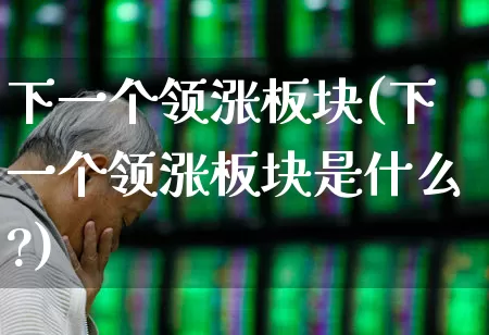 下一个领涨板块(下一个领涨板块是什么?)_https://www.jumanxin.com_创业板_第1张