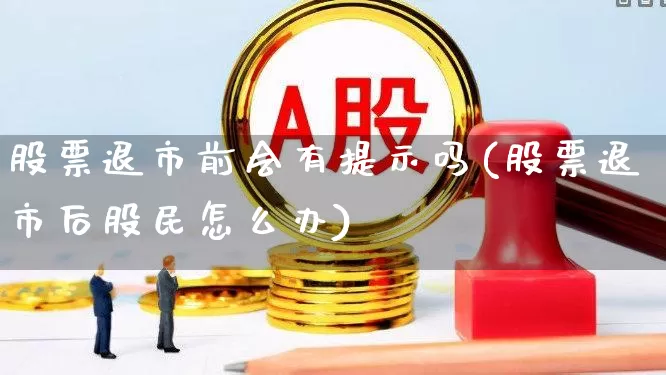 股票退市前会有提示吗(股票退市后股民怎么办)_https://www.jumanxin.com_深交所_第1张