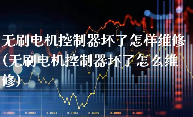 无刷电机控制器坏了怎样维修(无刷电机控制器坏了怎么维修)_https://www.jumanxin.com_北交所_第1张