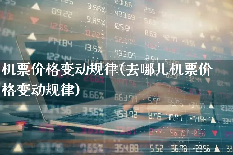 机票价格变动规律(去哪儿机票价格变动规律)_https://www.jumanxin.com_上交所_第1张