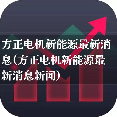 方正电机新能源最新消息(方正电机新能源最新消息新闻)_https://www.jumanxin.com_北交所_第1张