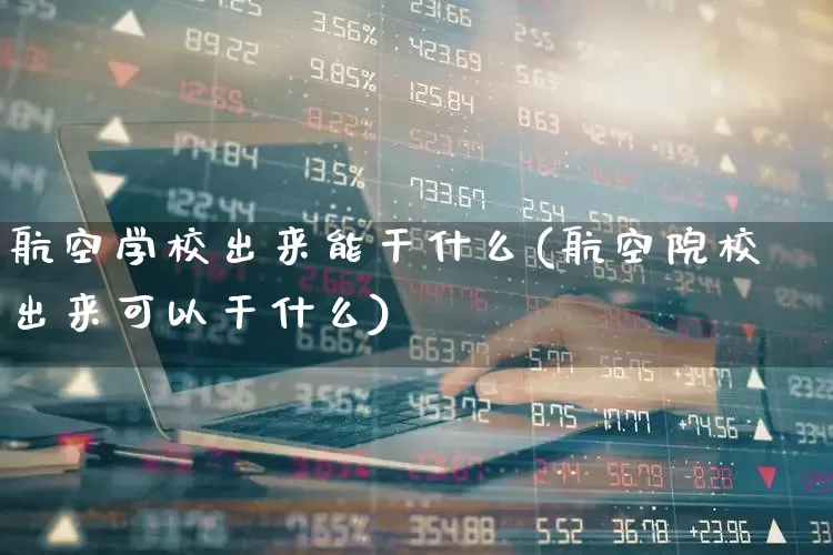 航空学校出来能干什么(航空院校出来可以干什么)_https://www.jumanxin.com_上交所_第1张