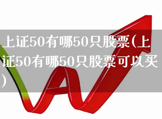 上证50有哪50只股票(上证50有哪50只股票可以买)_https://www.jumanxin.com_北交所_第1张