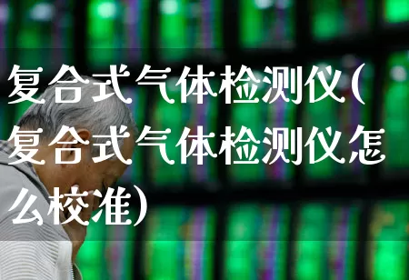 复合式气体检测仪(复合式气体检测仪怎么校准)_https://www.jumanxin.com_创业板_第1张