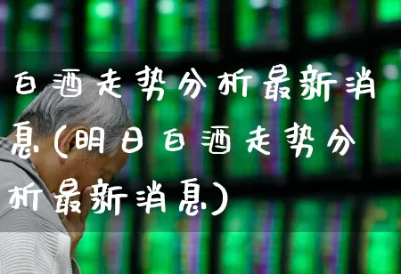 白酒走势分析最新消息(明日白酒走势分析最新消息)_https://www.jumanxin.com_上交所_第1张