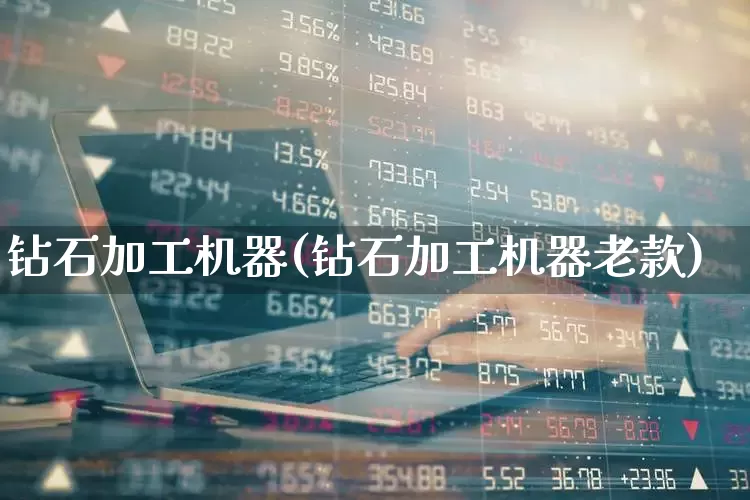 钻石加工机器(钻石加工机器老款)_https://www.jumanxin.com_上交所_第1张