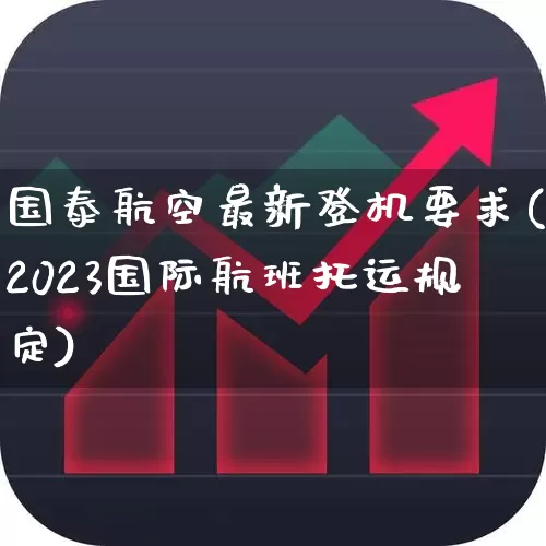 国泰航空最新登机要求(2023国际航班托运规定)_https://www.jumanxin.com_科创板_第1张